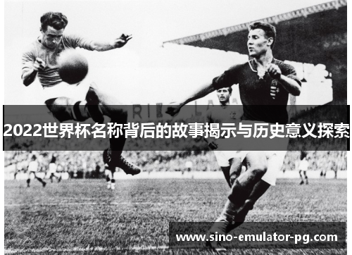 2022世界杯名称背后的故事揭示与历史意义探索