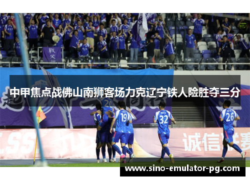 中甲焦点战佛山南狮客场力克辽宁铁人险胜夺三分