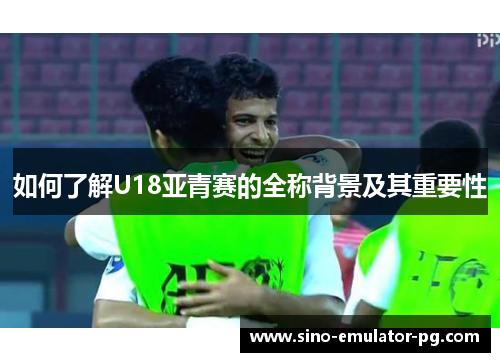 如何了解U18亚青赛的全称背景及其重要性