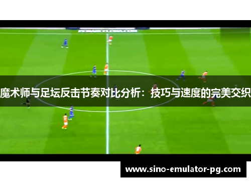 魔术师与足坛反击节奏对比分析：技巧与速度的完美交织
