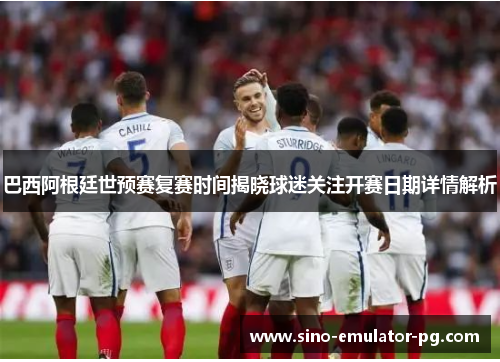 巴西阿根廷世预赛复赛时间揭晓球迷关注开赛日期详情解析