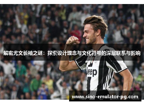 解密尤文长袖之谜：探索设计理念与文化符号的深层联系与影响