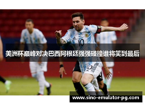 美洲杯巅峰对决巴西阿根廷强强碰撞谁将笑到最后