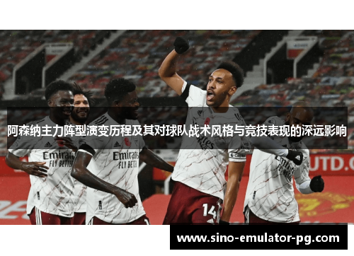 阿森纳主力阵型演变历程及其对球队战术风格与竞技表现的深远影响 阿森纳主力阵型演变历程及其对球队战术风格与竞技表现的深远影响