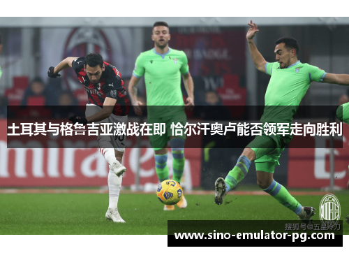 土耳其与格鲁吉亚激战在即 恰尔汗奥卢能否领军走向胜利 土耳其与格鲁吉亚激战在即 恰尔汗奥卢能否领军走向胜利