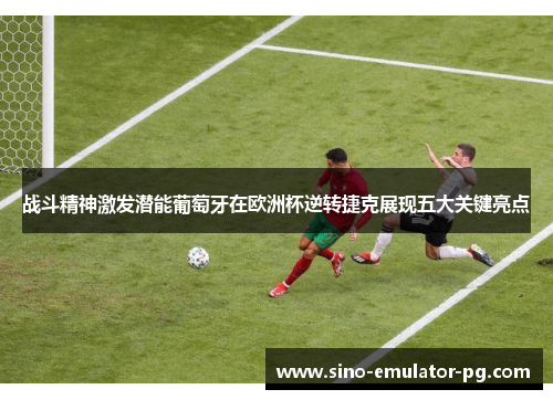 战斗精神激发潜能葡萄牙在欧洲杯逆转捷克展现五大关键亮点