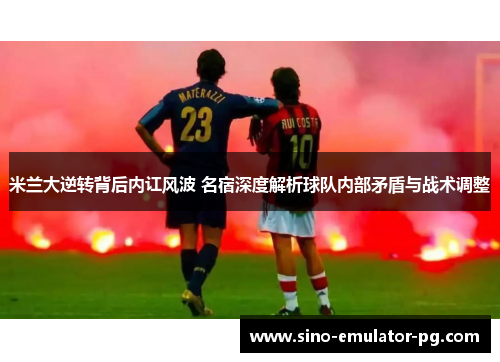米兰大逆转背后内讧风波 名宿深度解析球队内部矛盾与战术调整