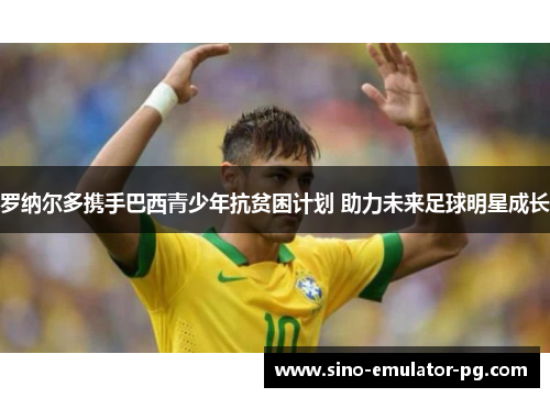 罗纳尔多携手巴西青少年抗贫困计划 助力未来足球明星成长