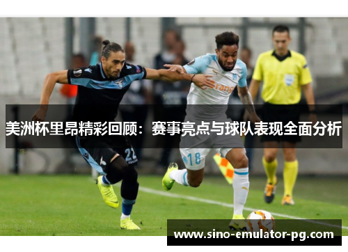 美洲杯里昂精彩回顾：赛事亮点与球队表现全面分析