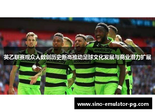 英乙联赛观众人数创历史新高推动足球文化发展与商业潜力扩展