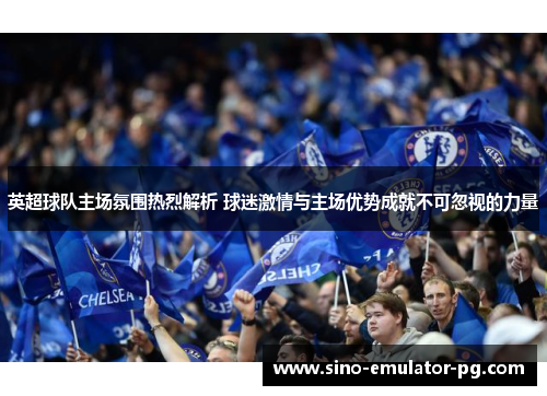 英超球队主场氛围热烈解析 球迷激情与主场优势成就不可忽视的力量 英超球队主场氛围热烈解析 球迷激情与主场优势成就不可忽视的力量