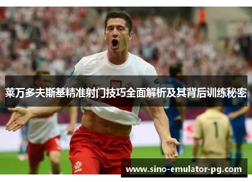 莱万多夫斯基精准射门技巧全面解析及其背后训练秘密 莱万多夫斯基精准射门技巧全面解析及其背后训练秘密