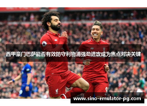 西甲豪门巴萨能否有效防守利物浦强劲进攻成为焦点对决关键 西甲豪门巴萨能否有效防守利物浦强劲进攻成为焦点对决关键
