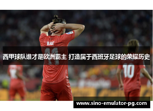西甲球队谁才是欧洲霸主 打造属于西班牙足球的荣耀历史