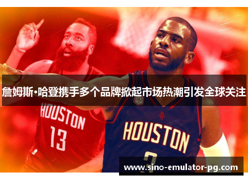 詹姆斯·哈登携手多个品牌掀起市场热潮引发全球关注