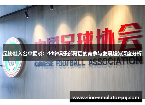 足协准入名单揭晓：44家俱乐部背后的竞争与发展趋势深度分析