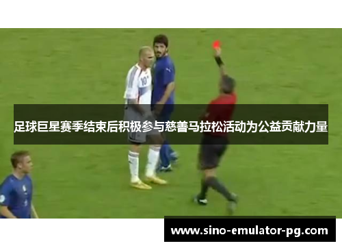 足球巨星赛季结束后积极参与慈善马拉松活动为公益贡献力量