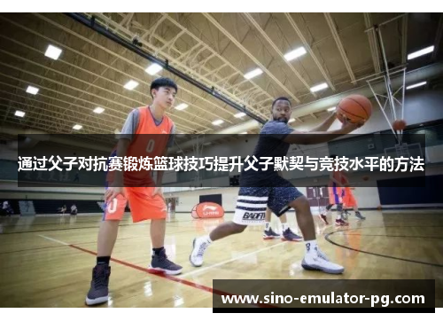 通过父子对抗赛锻炼篮球技巧提升父子默契与竞技水平的方法