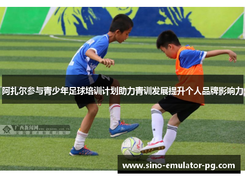 阿扎尔参与青少年足球培训计划助力青训发展提升个人品牌影响力