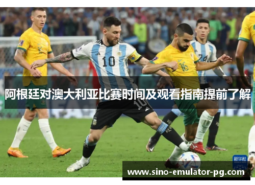 阿根廷对澳大利亚比赛时间及观看指南提前了解