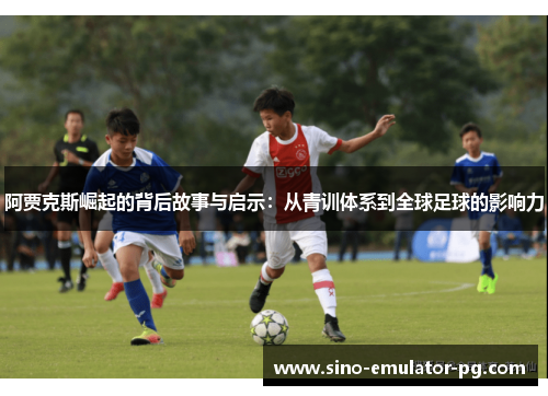 阿贾克斯崛起的背后故事与启示:从青训体系到全球足球的影响力 阿贾克斯崛起的背后故事与启示:从青训体系到全球足球的影响力