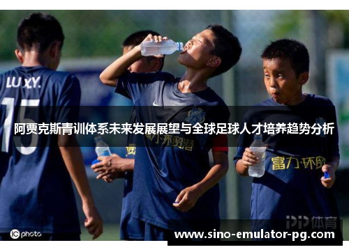 阿贾克斯青训体系未来发展展望与全球足球人才培养趋势分析 阿贾克斯青训体系未来发展展望与全球足球人才培养趋势分析