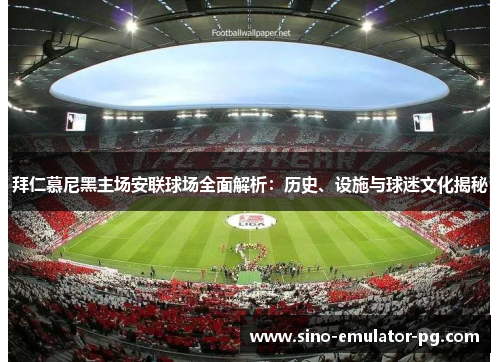 拜仁慕尼黑主场安联球场全面解析:历史、设施与球迷文化揭秘 拜仁慕尼黑主场安联球场全面解析:历史、设施与球迷文化揭秘