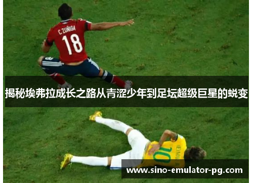 揭秘埃弗拉成长之路从青涩少年到足坛超级巨星的蜕变 揭秘埃弗拉成长之路从青涩少年到足坛超级巨星的蜕变