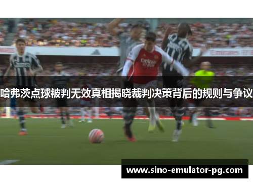 哈弗茨点球被判无效真相揭晓裁判决策背后的规则与争议