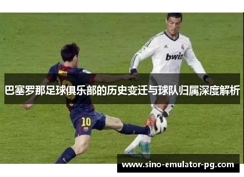 巴塞罗那足球俱乐部的历史变迁与球队归属深度解析 巴塞罗那足球俱乐部的历史变迁与球队归属深度解析