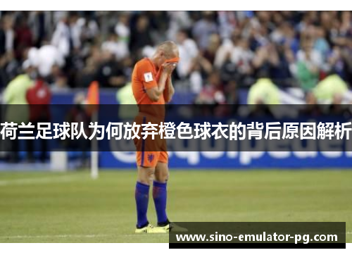 荷兰足球队为何放弃橙色球衣的背后原因解析 荷兰足球队为何放弃橙色球衣的背后原因解析