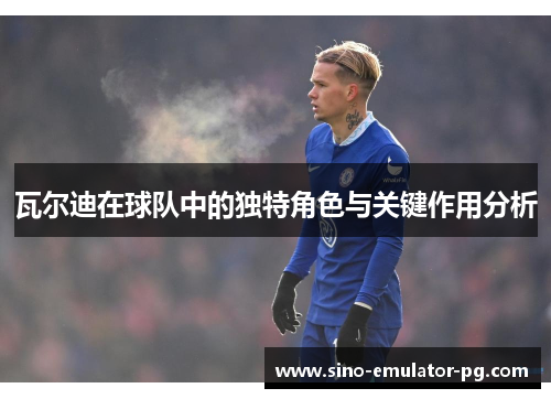 瓦尔迪在球队中的独特角色与关键作用分析