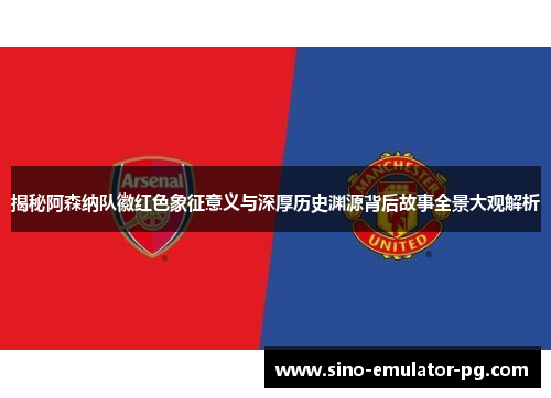 揭秘阿森纳队徽红色象征意义与深厚历史渊源背后故事全景大观解析