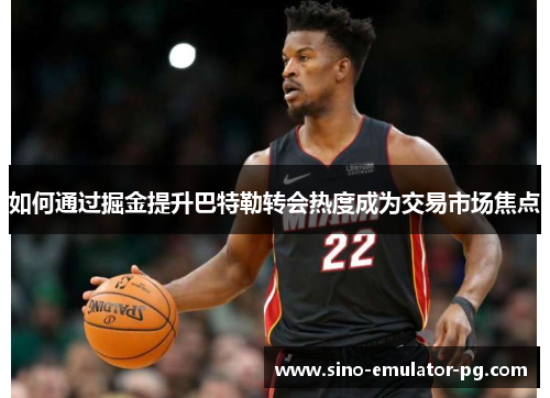 如何通过掘金提升巴特勒转会热度成为交易市场焦点