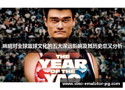 姚明对全球篮球文化的五大深远影响及其历史意义分析 姚明对全球篮球文化的五大深远影响及其历史意义分析