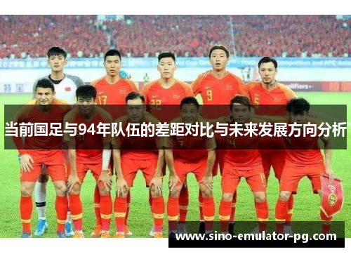 当前国足与94年队伍的差距对比与未来发展方向分析