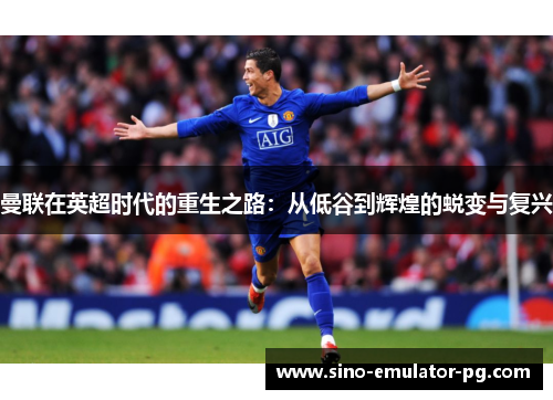 曼联在英超时代的重生之路：从低谷到辉煌的蜕变与复兴