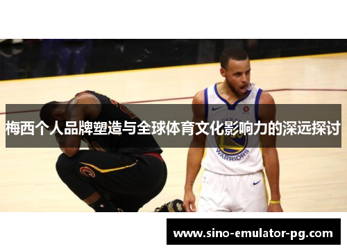 梅西个人品牌塑造与全球体育文化影响力的深远探讨