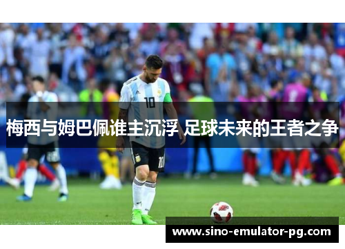 梅西与姆巴佩谁主沉浮 足球未来的王者之争