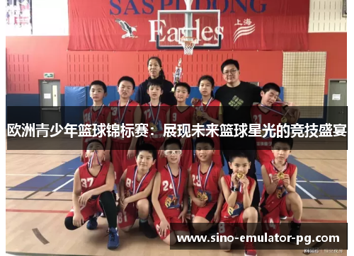 欧洲青少年篮球锦标赛:展现未来篮球星光的竞技盛宴 欧洲青少年篮球锦标赛:展现未来篮球星光的竞技盛宴