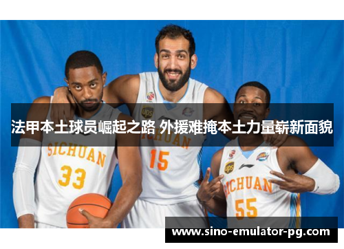 法甲本土球员崛起之路 外援难掩本土力量崭新面貌