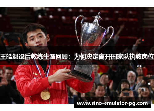 王皓退役后教练生涯回顾:为何决定离开国家队执教岗位 王皓退役后教练生涯回顾:为何决定离开国家队执教岗位