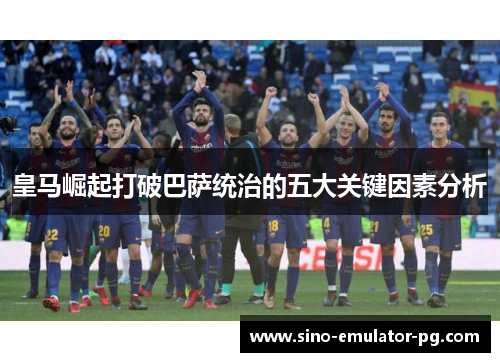 皇马崛起打破巴萨统治的五大关键因素分析 皇马崛起打破巴萨统治的五大关键因素分析