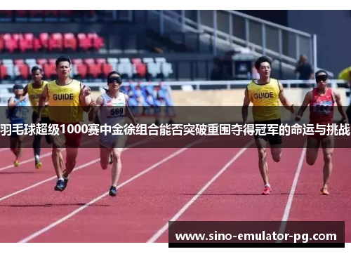 羽毛球超级1000赛中金徐组合能否突破重围夺得冠军的命运与挑战 羽毛球超级1000赛中金徐组合能否突破重围夺得冠军的命运与挑战