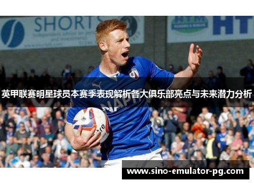 英甲联赛明星球员本赛季表现解析各大俱乐部亮点与未来潜力分析 英甲联赛明星球员本赛季表现解析各大俱乐部亮点与未来潜力分析
