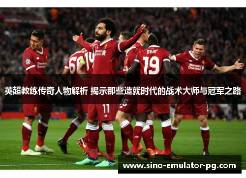 英超教练传奇人物解析 揭示那些造就时代的战术大师与冠军之路