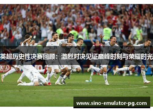 英超历史性决赛回顾：激烈对决见证巅峰时刻与荣耀时光