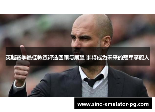 英超赛季最佳教练评选回顾与展望 谁将成为未来的冠军掌舵人