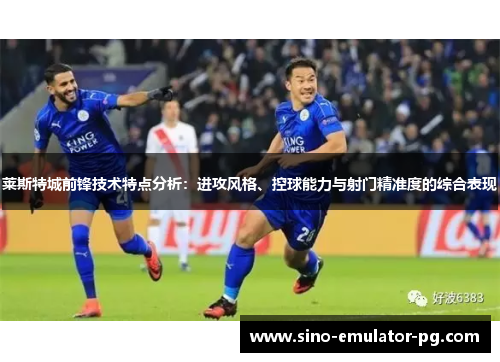 莱斯特城前锋技术特点分析：进攻风格、控球能力与射门精准度的综合表现