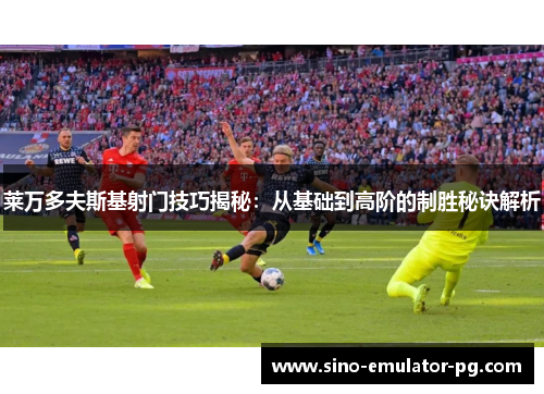 莱万多夫斯基射门技巧揭秘：从基础到高阶的制胜秘诀解析